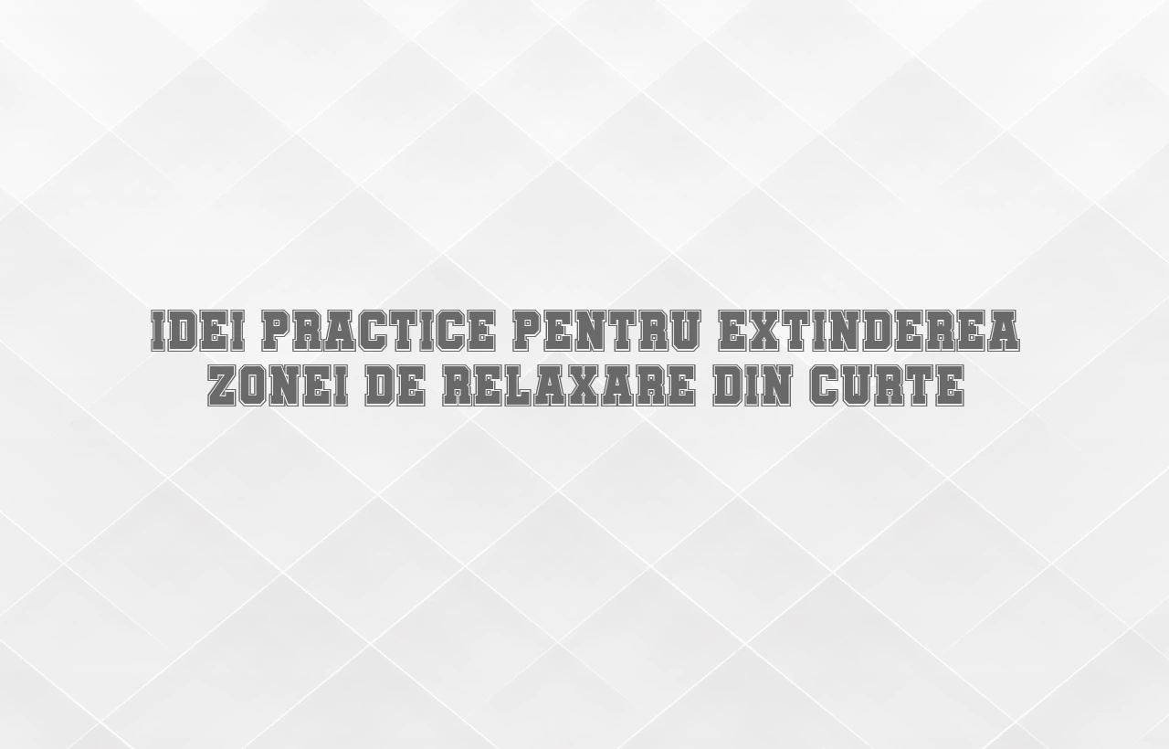 Idei practice pentru extinderea zonei de relaxare din curte