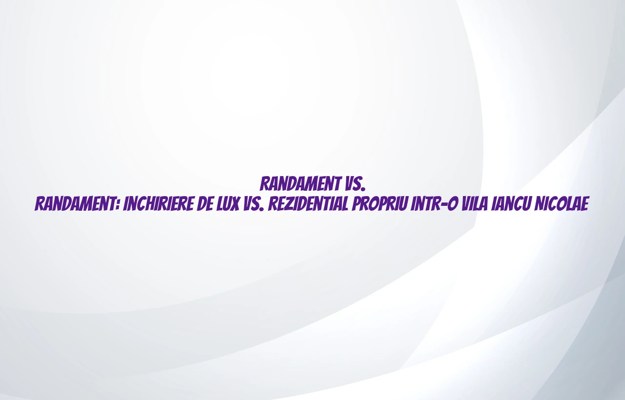 Randament vs. Randament: inchiriere de lux vs. rezidential propriu intr-o vila Iancu Nicolae